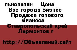 льноватин  › Цена ­ 100 - Все города Бизнес » Продажа готового бизнеса   . Ставропольский край,Лермонтов г.